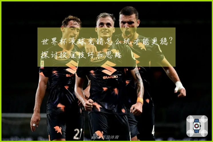 世界杯滚球竞猜怎么玩才能更稳？探讨投注技巧和思路