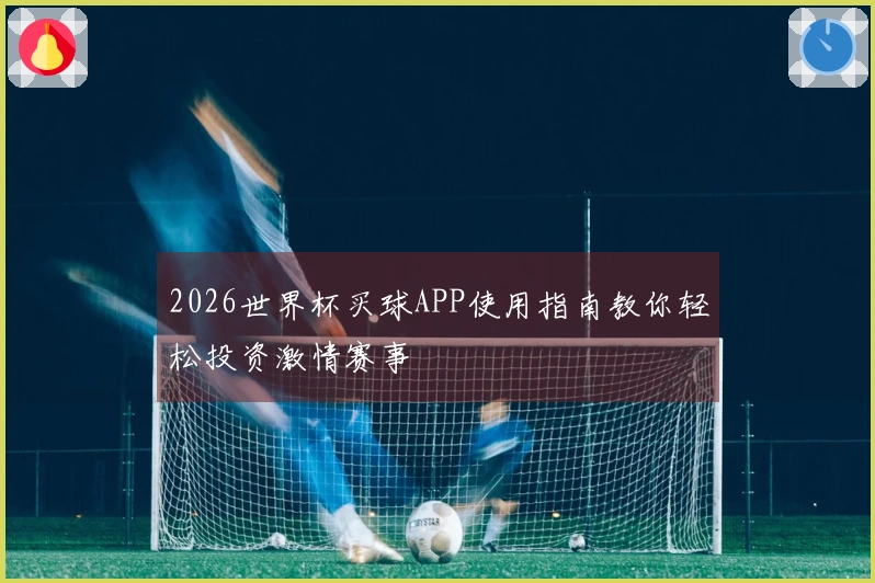 2026世界杯买球APP使用指南教你轻松投资激情赛事