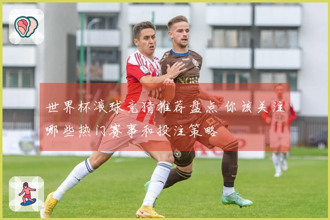 世界杯滚球竞猜推荐盘点 你该关注哪些热门赛事和投注策略