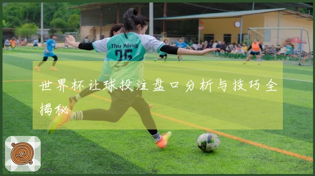 世界杯让球投注盘口分析与技巧全揭秘