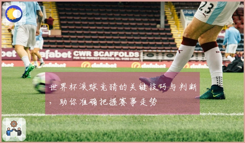 世界杯滚球竞猜的关键技巧与判断，助你准确把握赛事走势