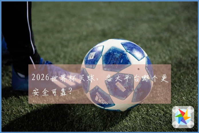 2026世界杯买球，各大平台哪个更安全可靠？