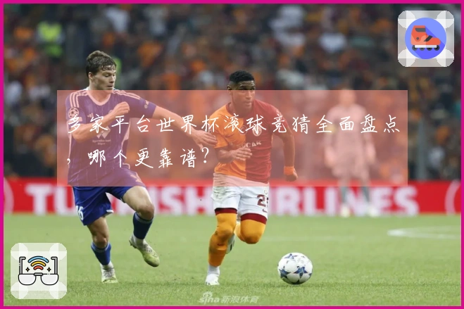多家平台世界杯滚球竞猜全面盘点，哪个更靠谱？