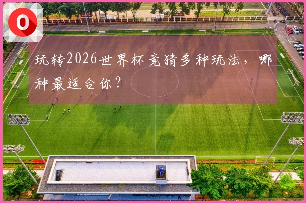玩转2026世界杯竞猜多种玩法，哪种最适合你？