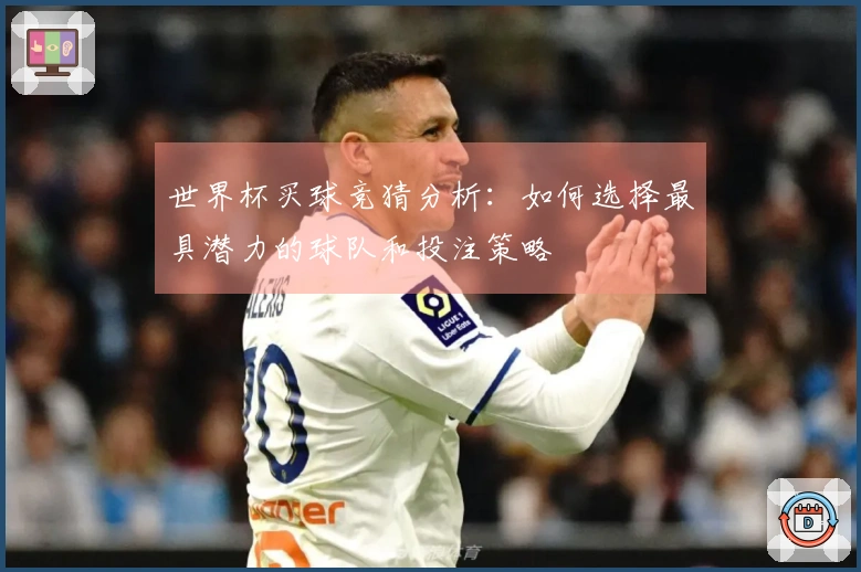 世界杯买球竞猜分析：如何选择最具潜力的球队和投注策略