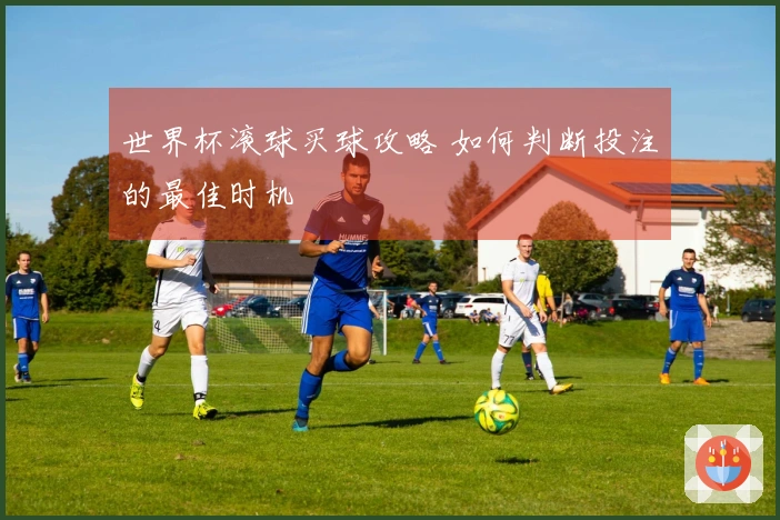 世界杯滚球买球攻略 如何判断投注的最佳时机