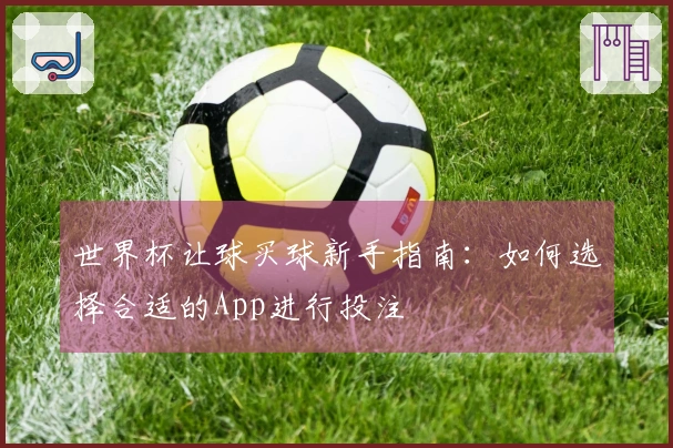 世界杯让球买球新手指南：如何选择合适的App进行投注