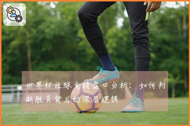 世界杯让球竞猜盘口分析：如何判断胜负背后的深层逻辑