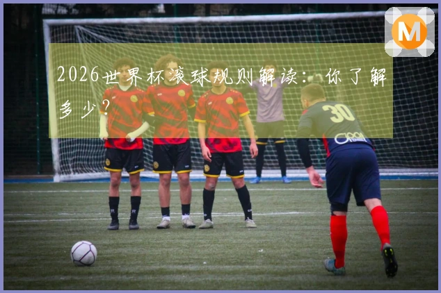 2026世界杯滚球规则解读：你了解多少？