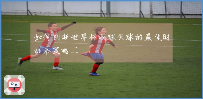 如何判断世界杯滚球买球的最佳时机和策略_1