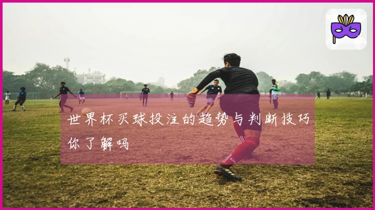 世界杯买球投注的趋势与判断技巧你了解吗