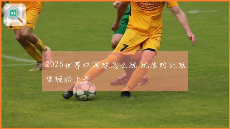 2026世界杯滚球怎么玩 玩法对比助你轻松上手