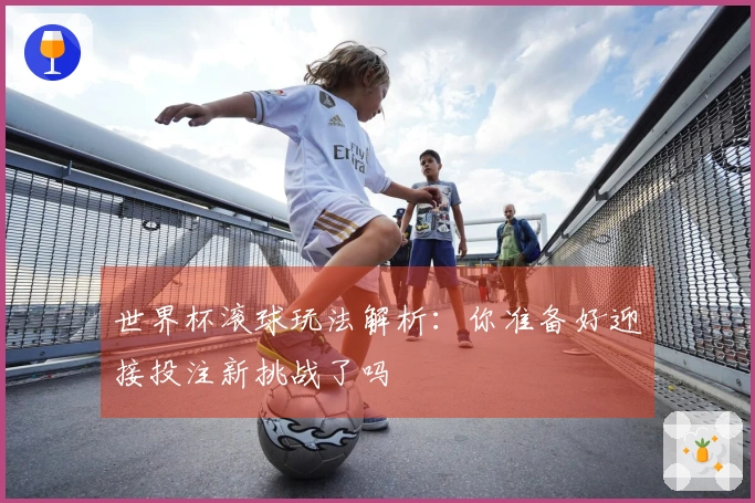 世界杯滚球玩法解析：你准备好迎接投注新挑战了吗