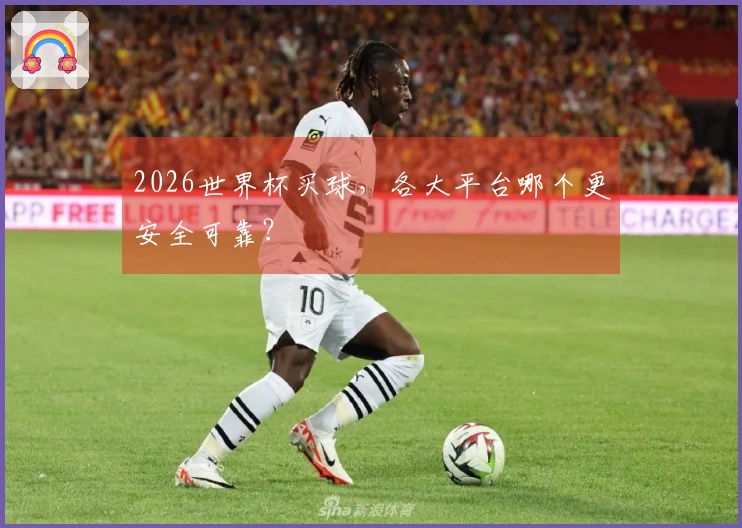 2026世界杯买球，各大平台哪个更安全可靠？