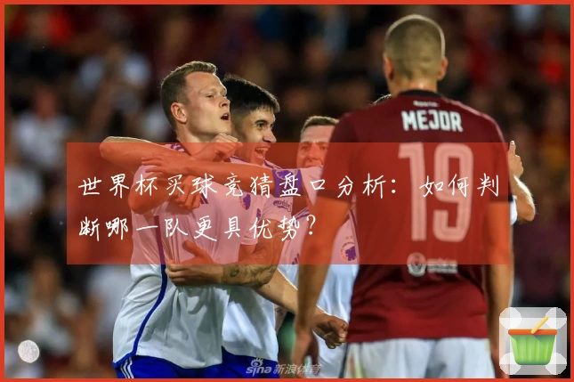 世界杯买球竞猜盘口分析：如何判断哪一队更具优势？