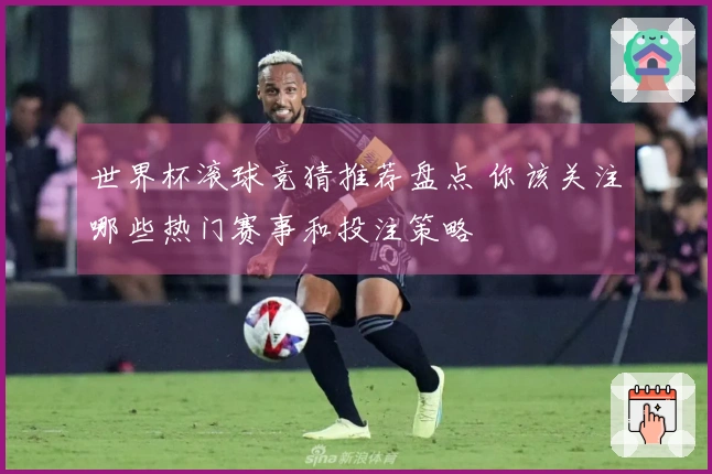 世界杯滚球竞猜推荐盘点 你该关注哪些热门赛事和投注策略