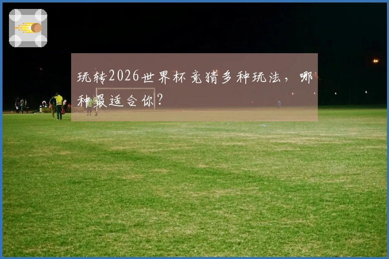 玩转2026世界杯竞猜多种玩法，哪种最适合你？