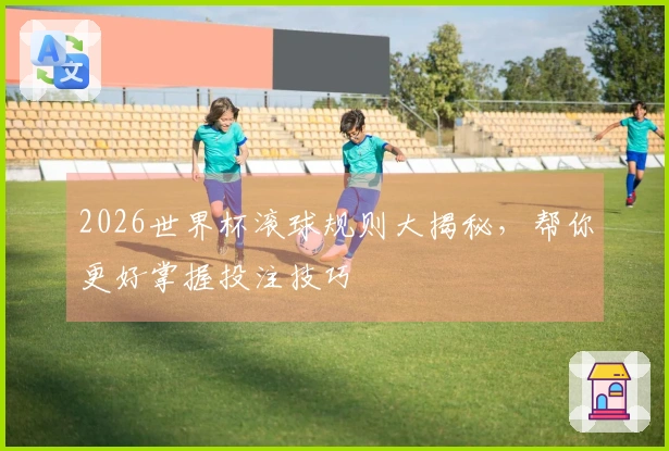 2026世界杯滚球规则大揭秘，帮你更好掌握投注技巧