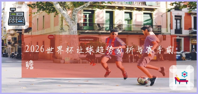 2026世界杯让球趋势分析与赛季前瞻