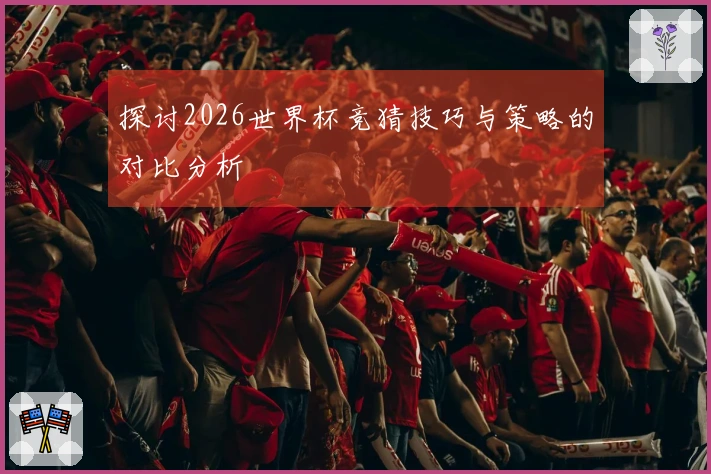 探讨2026世界杯竞猜技巧与策略的对比分析