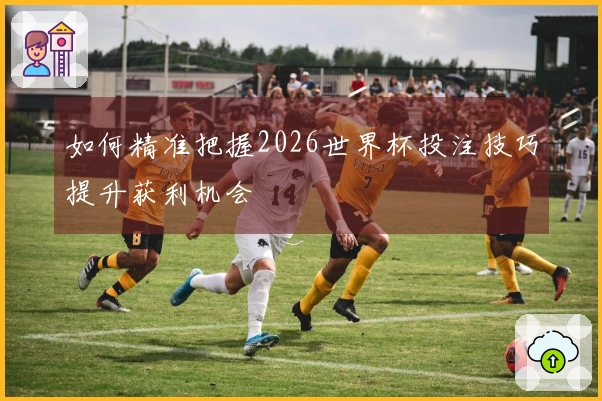 如何精准把握2026世界杯投注技巧提升获利机会