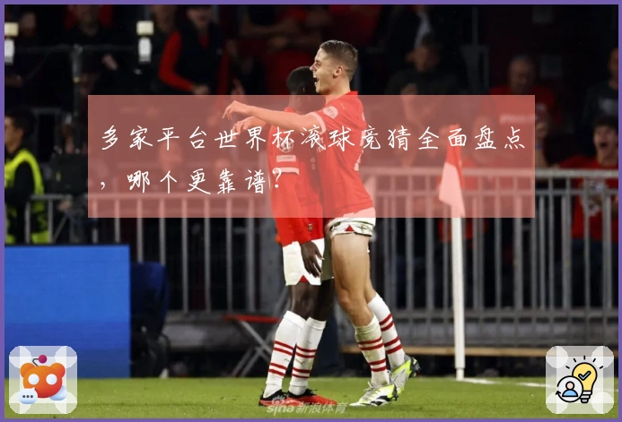 多家平台世界杯滚球竞猜全面盘点，哪个更靠谱？