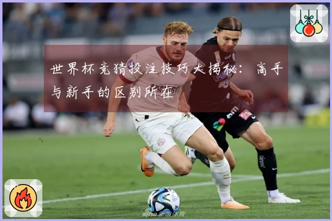 世界杯竞猜投注技巧大揭秘：高手与新手的区别所在
