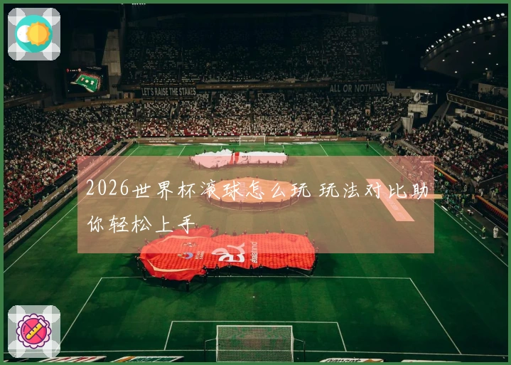 2026世界杯滚球怎么玩 玩法对比助你轻松上手