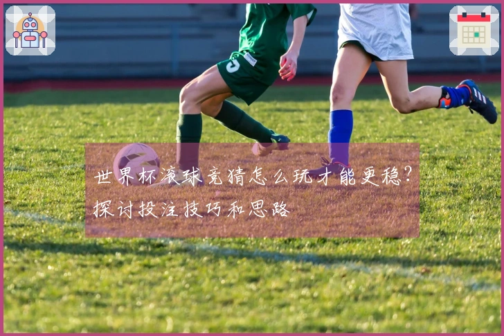 世界杯滚球竞猜怎么玩才能更稳？探讨投注技巧和思路