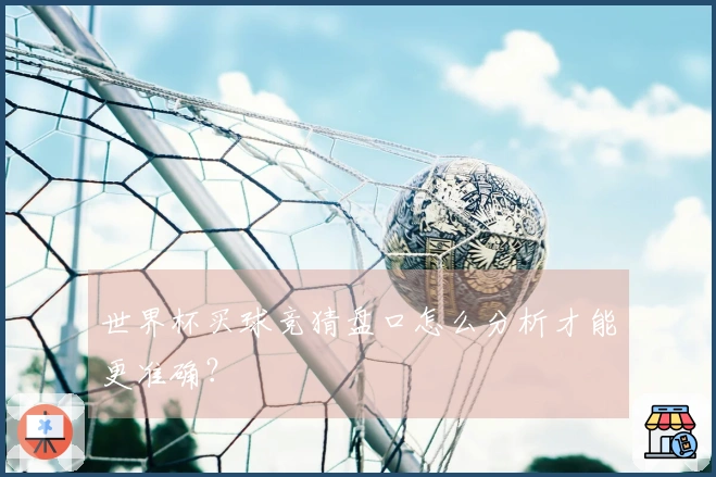世界杯买球竞猜盘口怎么分析才能更准确？