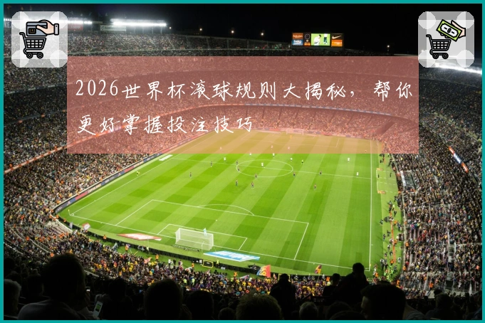 2026世界杯滚球规则大揭秘，帮你更好掌握投注技巧